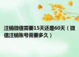 注销微信需要15天还是60天（微信注销账号需要多久）