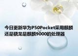 今日更新华为P50Pocket采用麒麟还是骁龙是麒麟9000的处理器