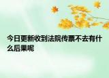 今日更新收到法院传票不去有什么后果呢