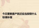 今日更新房产拆迁应当按照什么标准补偿