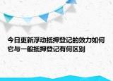 今日更新浮动抵押登记的效力如何它与一般抵押登记有何区别