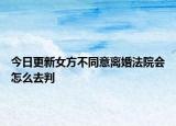 今日更新女方不同意离婚法院会怎么去判