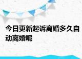 今日更新起诉离婚多久自动离婚呢