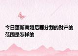 今日更新离婚后要分割的财产的范围是怎样的