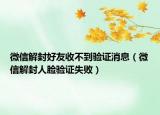 微信解封好友收不到验证消息（微信解封人脸验证失败）