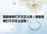 相册视频打不开怎么弄（相册视频打不开怎么回事）
