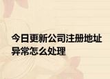 今日更新公司注册地址异常怎么处理