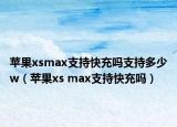 苹果xsmax支持快充吗支持多少w（苹果xs max支持快充吗）