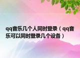 qq音乐几个人同时登录（qq音乐可以同时登录几个设备）