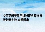 今日更新苹果手机验证失败连接服务器失败 来看看啦