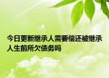 今日更新继承人需要偿还被继承人生前所欠债务吗
