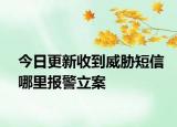今日更新收到威胁短信哪里报警立案