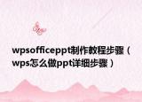 wpsofficeppt制作教程步骤（wps怎么做ppt详细步骤）