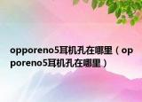 opporeno5耳机孔在哪里（opporeno5耳机孔在哪里）