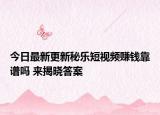 今日最新更新秘乐短视频赚钱靠谱吗 来揭晓答案