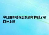 今日更新社保没买满年龄到了可以补上吗