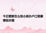 今日更新怎么给小孩办户口需要哪些步骤