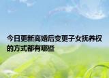 今日更新离婚后变更子女抚养权的方式都有哪些