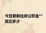 今日更新住房公积金**低交多少