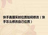 快手直播实时位置如何修改（快手怎么修改自己位置）