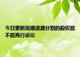 今日更新离婚遗漏分割的股权能不能再行诉讼