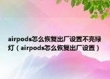 airpods怎么恢复出厂设置不亮绿灯（airpods怎么恢复出厂设置）