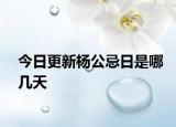 今日更新杨公忌日是哪几天