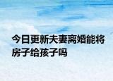 今日更新夫妻离婚能将房子给孩子吗