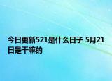今日更新521是什么日子 5月21日是干嘛的