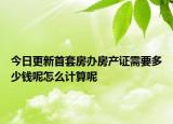 今日更新首套房办房产证需要多少钱呢怎么计算呢