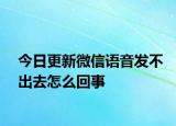 今日更新微信语音发不出去怎么回事
