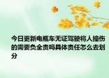 今日更新电瓶车无证驾驶将人撞伤的需要负全责吗具体责任怎么去划分