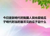今日更新明代时我国人民也爱嗑瓜子明代时当时最常见的瓜子是什么