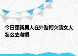 今日更新男人在外赌博欠债女人怎么去离婚