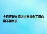 今日更新在酒店浴室摔倒了酒店要不要负责