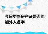 今日更新房产证是否能加外人名字