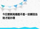 今日更新离婚是不是一定要回当地才能办理