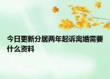 今日更新分居两年起诉离婚需要什么资料