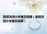 如何关闭小米音乐锁屏（如何关闭小米音乐锁屏）