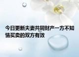 今日更新夫妻共同财产一方不知情买卖的双方有效
