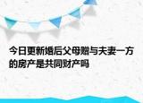 今日更新婚后父母赠与夫妻一方的房产是共同财产吗