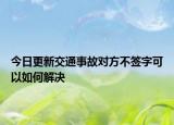 今日更新交通事故对方不签字可以如何解决