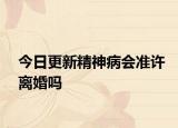 今日更新精神病会准许离婚吗