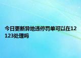 今日更新异地违停罚单可以在12123处理吗