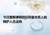 今日更新律师担任利害关系人的辩护人合法吗