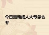 今日更新成人大专怎么考