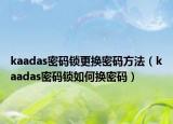 kaadas密码锁更换密码方法（kaadas密码锁如何换密码）