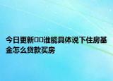 今日更新﻿﻿谁能具体说下住房基金怎么贷款买房