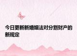 今日更新新婚姻法对分割财产的新规定