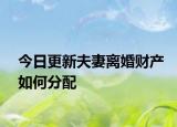 今日更新夫妻离婚财产如何分配